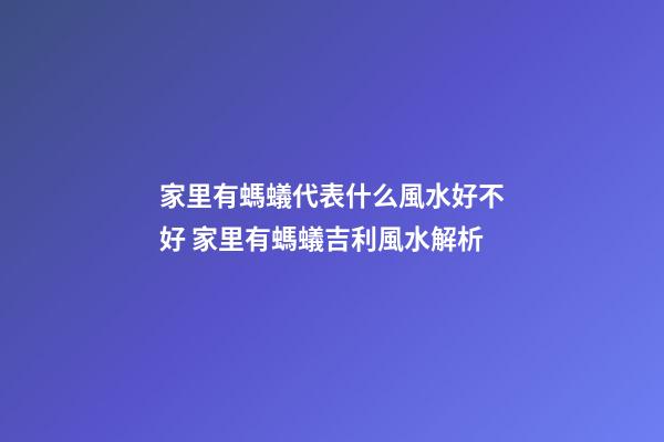家里有螞蟻代表什么風水好不好 家里有螞蟻吉利風水解析